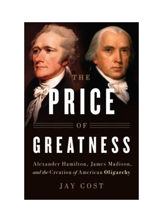 The Price Of Greatness: Alexander Hamilton, James Madison, And The Creation Of American Oligarchy Hardcover English by Jay Cost - 5 June 2018