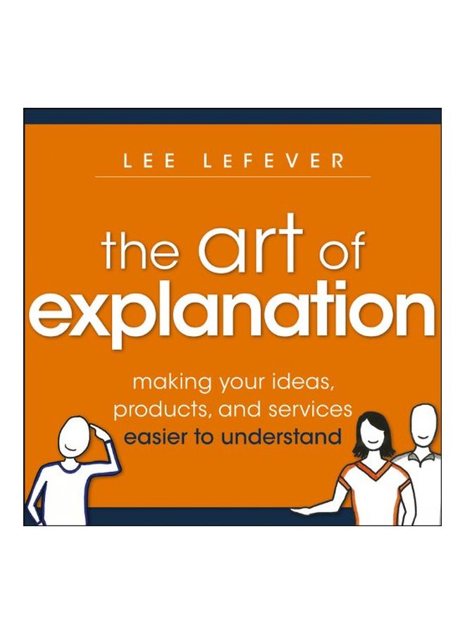 The Art Of Explanation : Making Your Ideas, Products, And Services Easier To Understand paperback english - 10-Dec-12