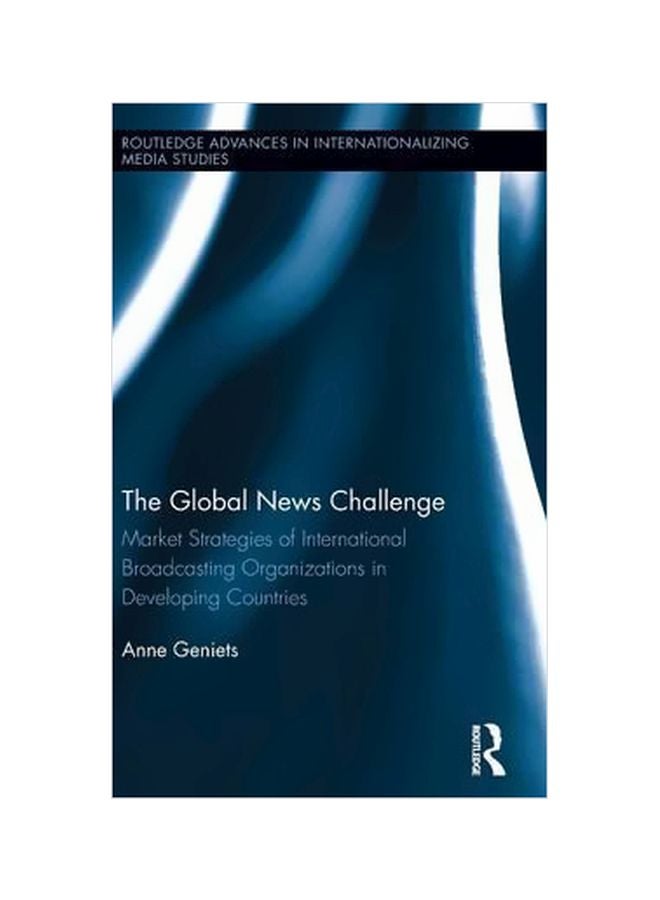 The Global News Challenge: Market Strategies Of International Broadcasting Organizations In Developing Countries Hardcover English by Anne Geniets - 17 May 2013 