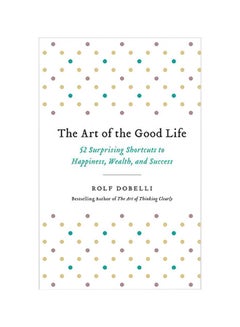The Art Of The Good Life: 52 Surprising Shortcuts To Happiness, Wealth, And Success Paperback English by Rolf Dobelli - 06-Nov-18