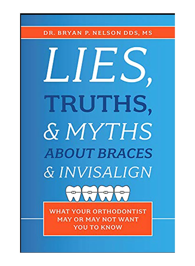 Lies, Truths, & Myths About Braces & Invisalign: What Your Orthodontist May Or May Not Want You To Know paperback english - 07-Jan-20 