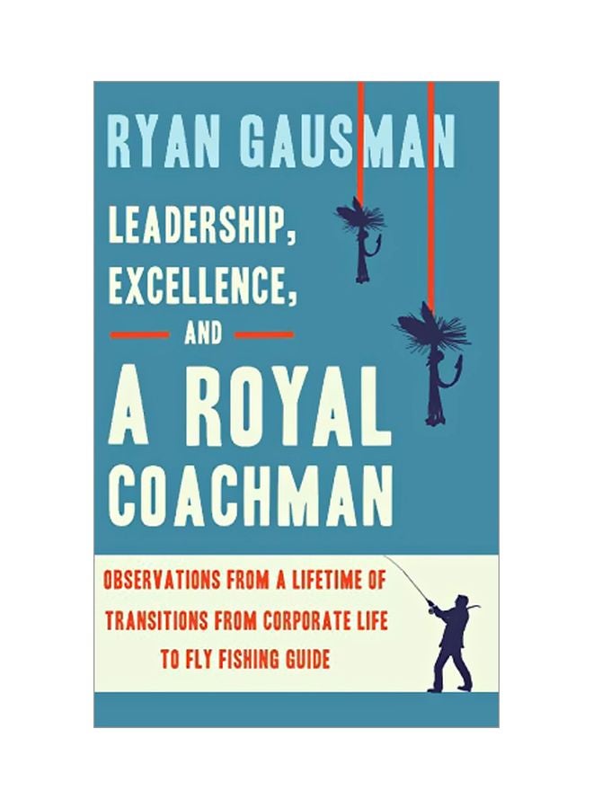 Leadership, Excellence, And A Royal Coachman: Observations From A Lifetime Of Transitions From Corporate Life To Fly Fishing Guide hardcover english - 30 January 2020 