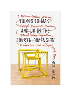 Things To Make And Do In The Fourth Dimension: A Mathematician's Journey Through Narcissistic Numbers, Optimal Dating Algorithms, At Least Two Kinds Of Infinity, And More Paperback English by Matt Parker - 42332 