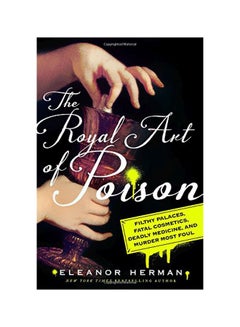 The Royal Art Of Poison: Filthy Palaces, Fatal Cosmetics, Deadly Medicine, And Murder Most Foul hardcover english - 12 June 2018