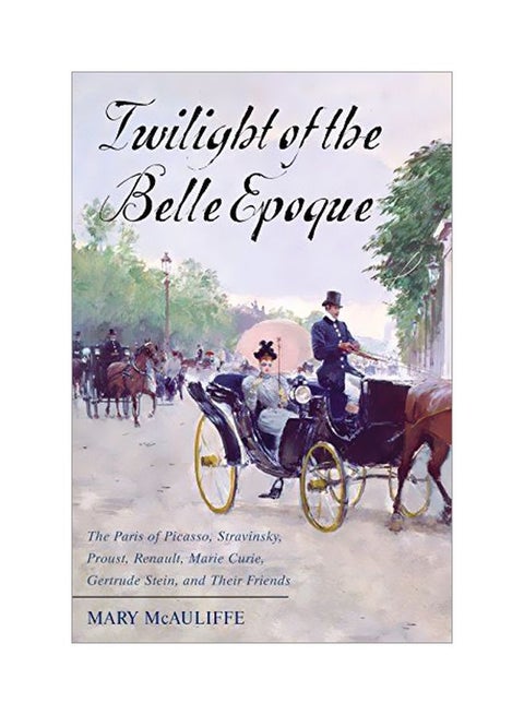Twilight Of The Belle Epoque: The Paris Of Picasso, Stravinsky, Proust, Renault, Marie Curie, Gertrude Stein, And Their Friends Through The Great Wa paperback english - 28 March 2017