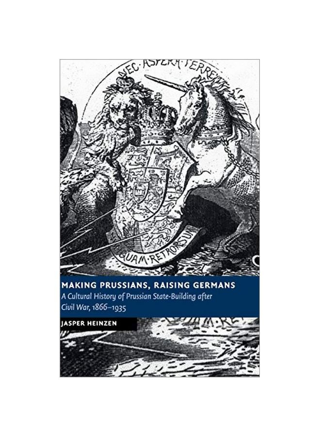 Making Prussians, Raising Germans: A Cultural History Of Prussian State-Building After Civil War, 1866-1935 Hardcover English by Jasper Heinzen - 31 October 2017 