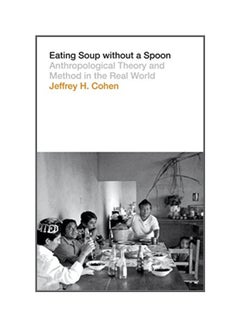 Eating Soup Without A Spoon: Anthropological Theory And Method In The Real World Paperback English by Jeffrey H. Cohen - 42323