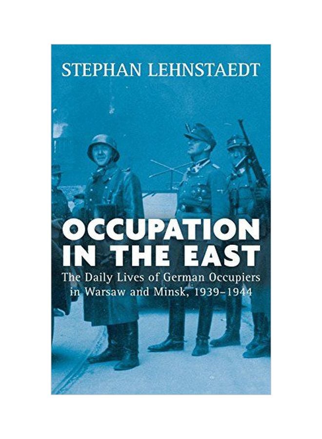 Occupation In The East: The Daily Lives Of German Occupiers In Warsaw And Minsk, 1939-1944 Hardcover English by Stephan Lehnstaedt - 22 November 2016 