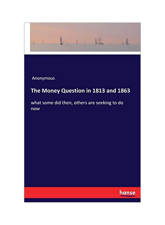 The Money Question In 1813 And 1863: What Some Did Then, Others Are Seeking To Do Now Paperback English by Anonymous - 15 January 2020 