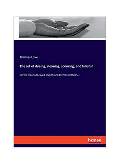 The Art Of Dyeing, Cleaning, Scouring, And Finishin: On The Most Approved English And French Methods... paperback english - 05 February 2020