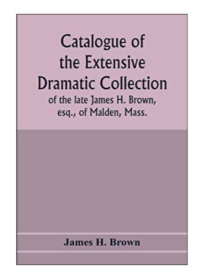 Catalogue Of The Extensive Dramatic Collection Of The Late James H. Brown, Esq., Of Malden, Mass. paperback english - 6-Feb-20 