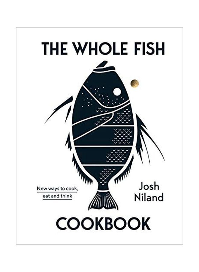 The Whole Fish Cookbook: New Ways To Cook, Eat And Think Hardcover English by Josh Niland - 43725 