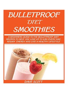 Bulletproof Diet Smoothie: A Beginner's Guide To The Bulletproof Diet: Recipes To Help You Lose Up To 1Lbs Every Day, Regain Energy And Live A Healthy Lifestyle paperback english - 04 September 2019