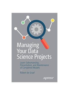 Managing Your Data Science Projects: Learn Salesmanship, Presentation, And Maintenance Of Completed Models paperback english - 2019-08-01 