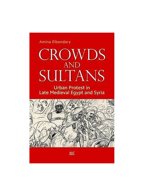 Crowds And Sultans: Urban Protest In Late Medieval Egypt And Syria Paperback English by Amina Al-Bendary