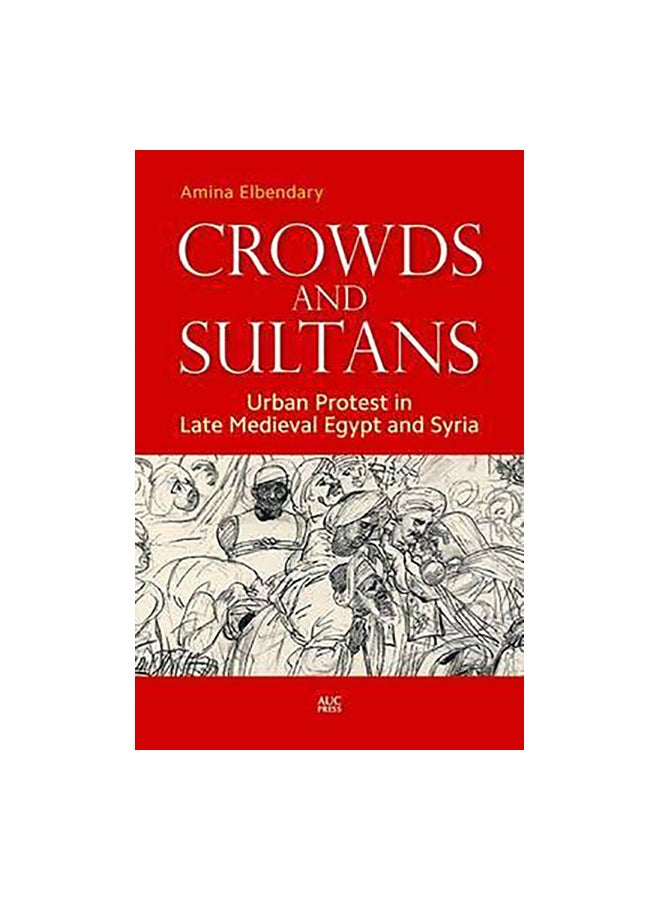 Crowds And Sultans: Urban Protest In Late Medieval Egypt And Syria Paperback English by Amina Al-Bendary