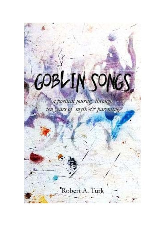 Goblin Songs: A poetical Journey Through Ten Years Of Myth And Parenting Paperback English by Robert A.Turk - 31-May-15 