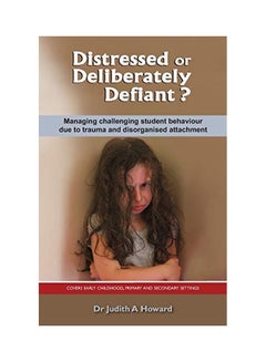 Distressed Or Deliberately Defiant? : Managing Challenging Student Behaviour Due To Trauma And Disorganised Attachment Paperback English by Judith A. Howard - 01 May 2013 