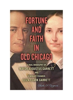 Fortune And Faith In Old Chicago: A Dual Biography Of Mayor Augustus Garrett And Seminary Founder Eliza Clark Garrett hardcover english 