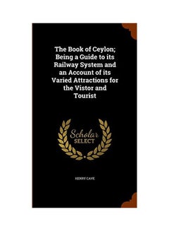 The Book Of Ceylon; Being A Guide To Its Railway System And An Account Of Its Varied Attractions For The Vistor And Tourist Hardcover English by Henry Cave - 2019