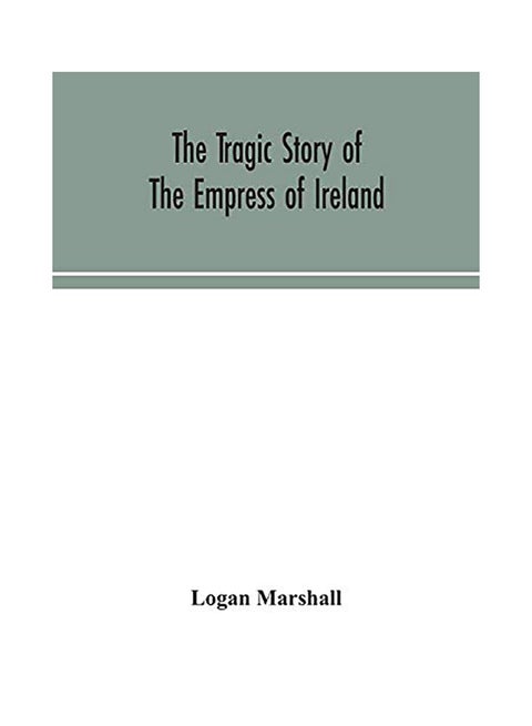 The Tragic Story Of The Empress Of Ireland; An Authentic Account Of The Most Horrible Disaster In Canadian History, Constructed From The Real Facts Ob paperback english - 2020