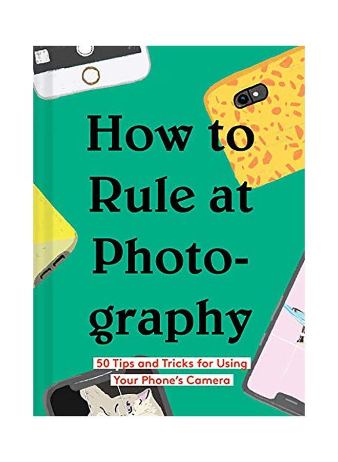 How To Rule At Photography: 50 Tips And Tricks For Using Your Phone's Camera (Smartphone Photography Book, Simple Beginner Digital Photo Guide) hardcover english - 2020