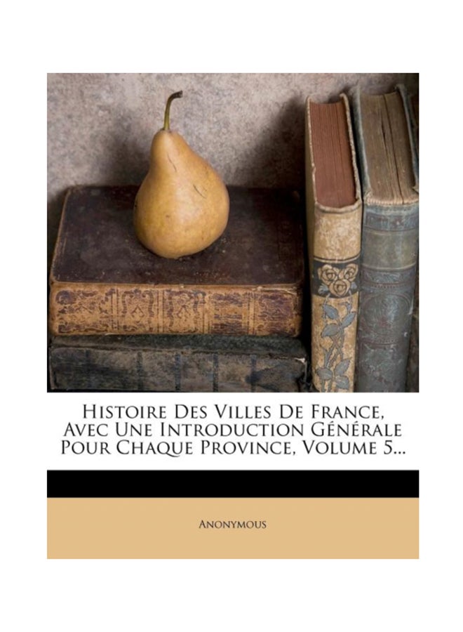 Histoire Des Villes de France, Avec Une Introduction Generale Pour Chaque Province, Volume 5... paperback english - 2012 