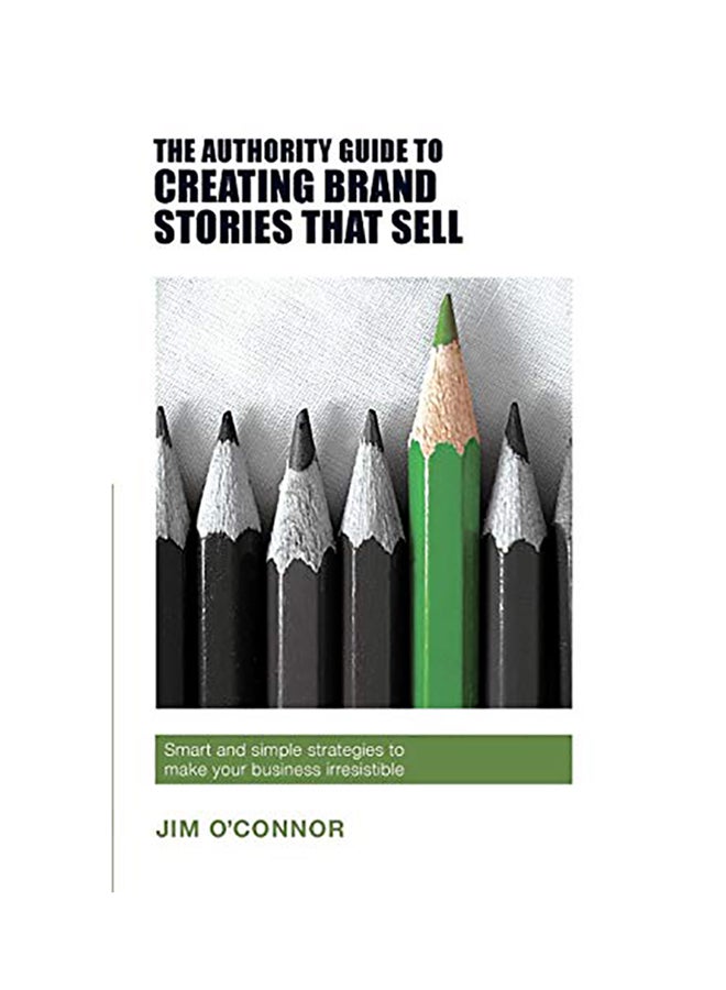 The Authority Guide To Creating Brand Stories That Sell: Smart And Simple Strategies To Make Your Business Irresistible paperback english - 2017 