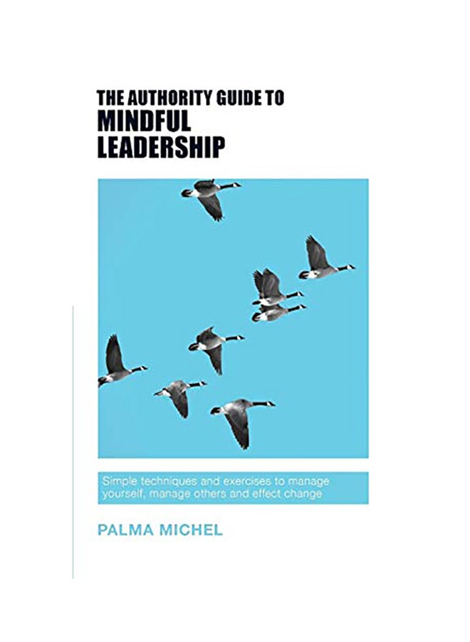 The Authority Guide to Mindful Leadership: Simple Techniques and Exercises to Manage Yourself, Manage Others and Effect Change Paperback English by Palma Michel - 2017 