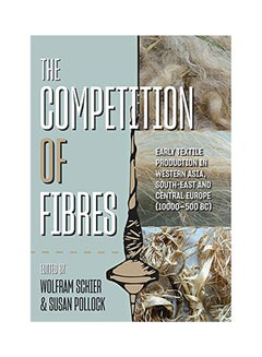 The Competition Of Fibres: Early Textile Production In Western Asia, South-East And Central Europe (10,000-500 BC) paperback english - 2020 