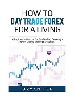 How to Day Trade Forex for a Living: A Beginner's Manual for Day Trading Currency - Proven Money-Making Strategies Paperback English by Bryan Lee