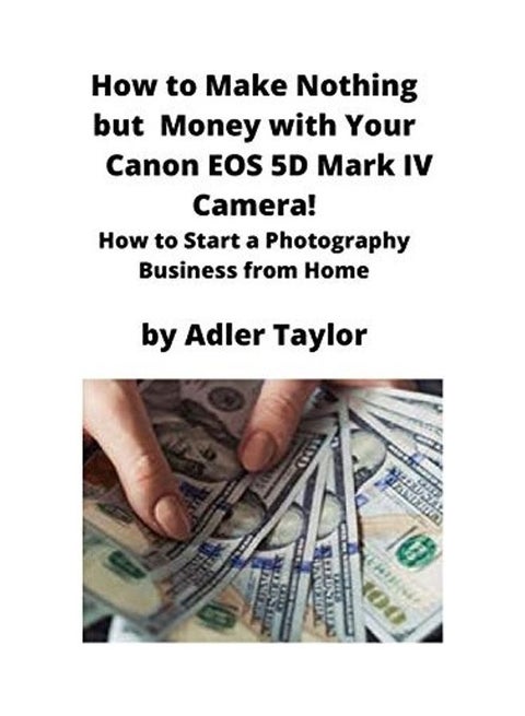 How To Make Nothing But Money With Your Canon EOS 5D Mark IV Camera!: How To Start A Photography Business From Home Paperback English by Adler Taylor