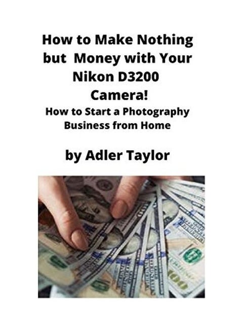 How To Make Nothing But Money With Your Nikon D3200 Camera!: How To Start A Photography Business From Home paperback english