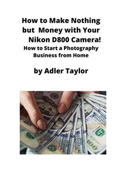 How To Make Nothing But Money With Your Nikon D800 Camera!: How To Start A Photography Business From Home paperback english
