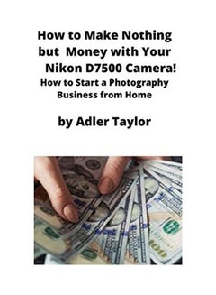 How To Make Nothing But Money With Your Nikon D7500 Camera!: How To Start A Photography Business From Home paperback english