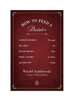 How To Feed A Dictator: Saddam Hussein, Idi Amin, Enver Hoxha, Fidel Castro, And Pol Pot Through The Eyes Of Their Cooks paperback english