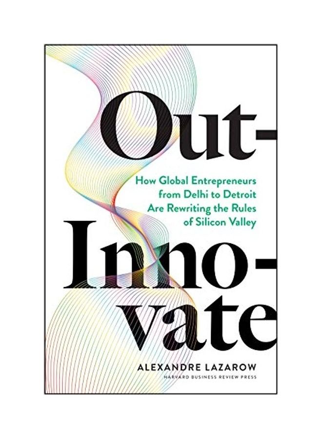 Out-Innovate: How Global Entrepreneurs--From Delhi to Detroit--Are Rewriting the Rules of Silicon Valley Hardcover English by Alexandre "alex" Lazarow - 43928 