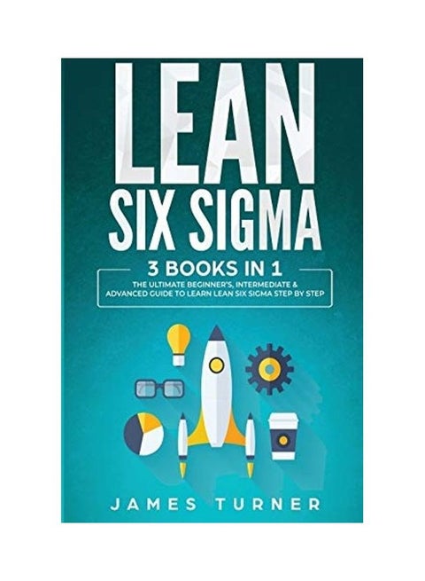Lean Six Sigma: 3 Books In 1 - The Ultimate Beginner's Intermediate & Advanced Guide To Learn Lean Six Sigma Step By Step Paperback English by James Turner
