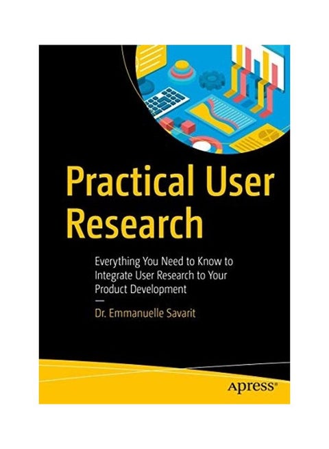Practical User Research: Everything You Need to Know to Integrate User Research to Your Product Development Paperback English by Emmanuelle Savarit