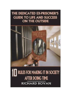 The Dedicated Ex-Prisoner's Guide To Life And Success On The Outside: 10 Rules For Making It In Society After Doing Time paperback english - 15 Jul 2018