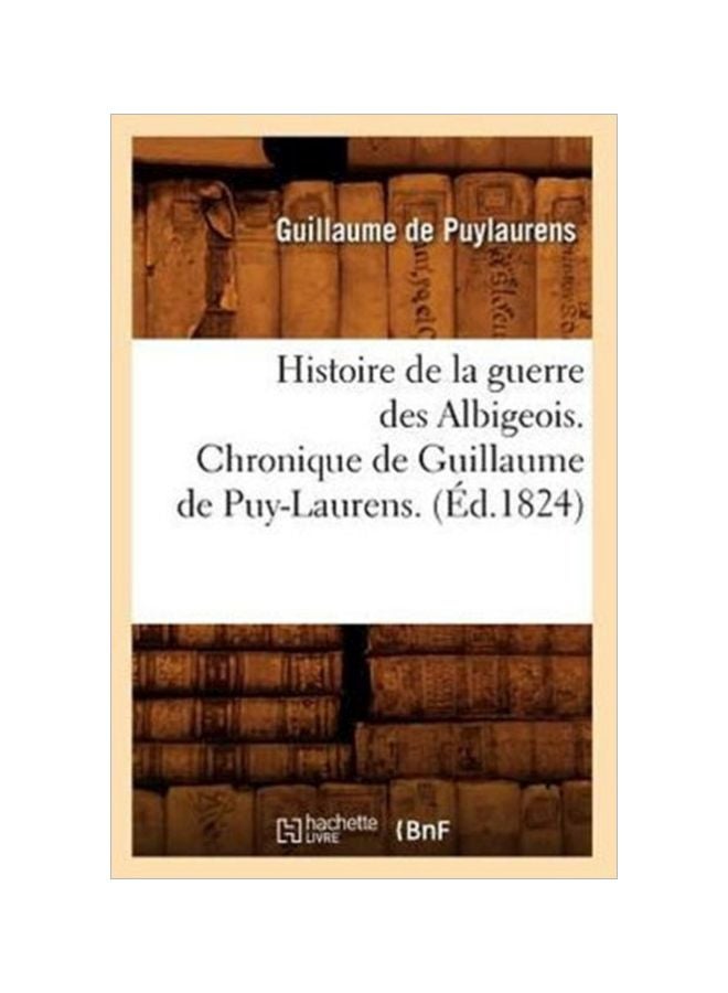 Histoire De La Guerre Des Albigeois Chronique De Guillaume De Puy-Laurens paperback english - 2018