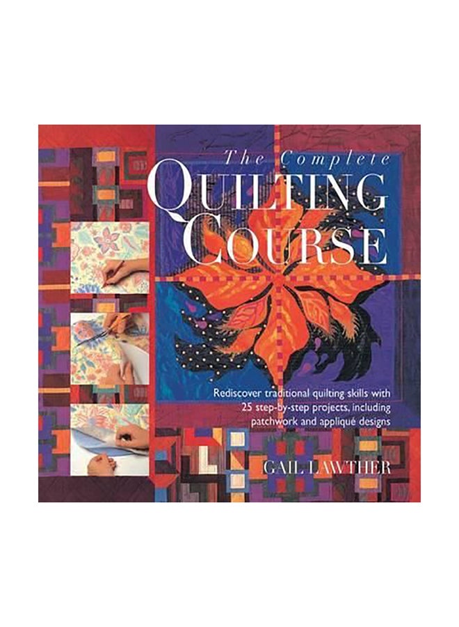 The Complete Quilting Course : Rediscover Traditional Quilting Skills With 25 Step-By-Step Projects, Including Patchwork And Applique Designs Hardcover English by Gail Lawther