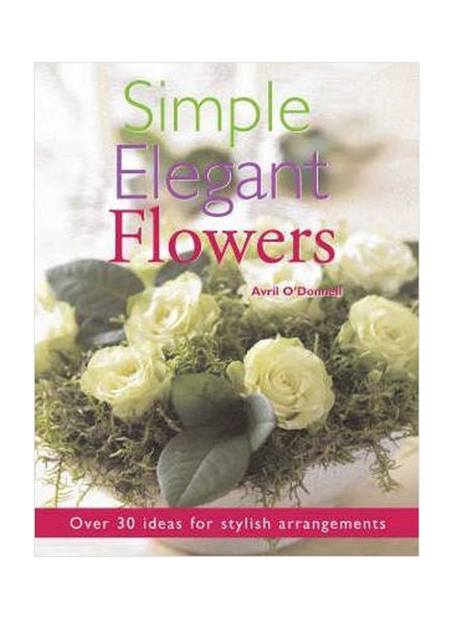 Simple Elegant Flowers: Over 30 Ideas For Stylish Arrangements Paperback English by Avril O'Donnell - 01032018 