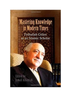 Mastering Knowledge in Modern Times Fethullah Gulen As An Islamic Scholar Paperback English by Ismail Albayrak - 01032018