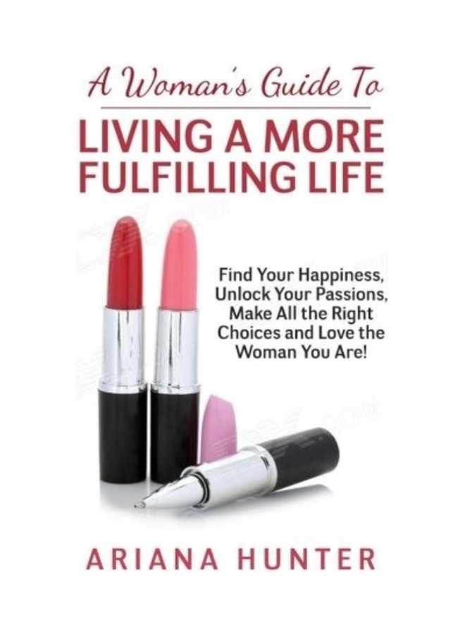 A Woman's Guide To Living A More Fulfilling Life: Find Your Happiness, Unlock Your Passions, Make All The Right Choices And Love The Woman You Are Paperback English by Ariana Hunter 