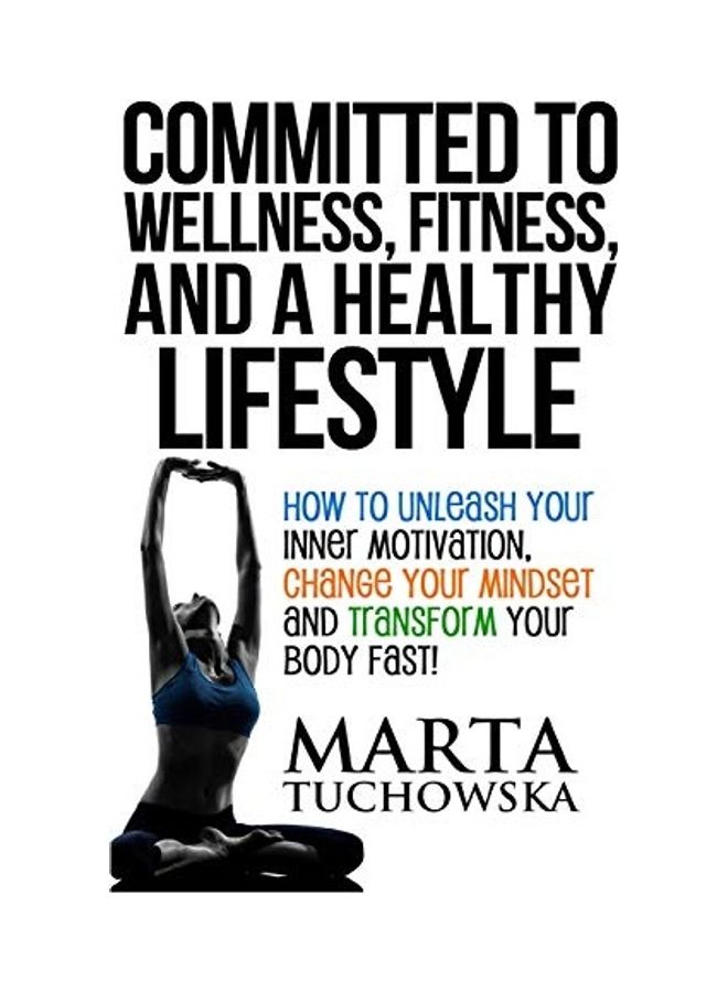 Committed To Wellness, Fitness, And A Healthy Lifestyle: How To Unleash Your Inner Motivation, Change Your Mindset And Transform Your Body Fast! paperback english 