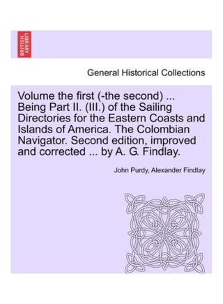 Volume the First (-The Second) ... Being Part II. (III.) Of The Sailing Directories For The Eastern Coasts And Islands Of America. The Colombian Navigator. Second Edition, Improved And Corrected ... By A. G. Findlay. paperback english - v1611288723/N41483127A_1