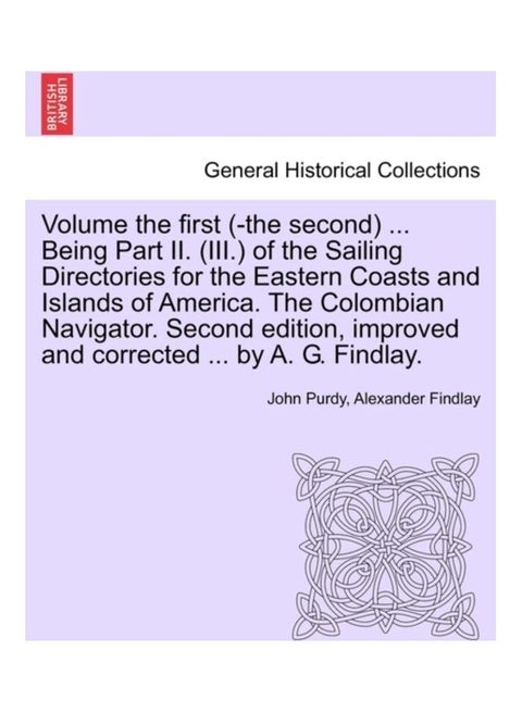 Volume the First (-The Second) ... Being Part II. (III.) Of The Sailing Directories For The Eastern Coasts And Islands Of America. The Colombian Navigator. Second Edition, Improved And Corrected ... By A. G. Findlay. paperback english