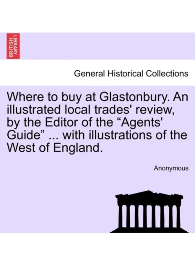 Where To Buy At Glastonbury. An Illustrated Local Trades' Review, By The Editor Of The "Agents' Guide" ... With Illustrations Of The West Of England. paperback english