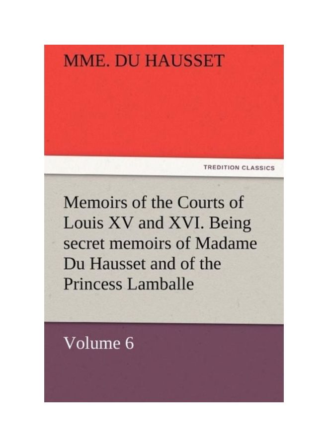 Memoirs Of The Courts Of Louis XV And XVI. Being Secret Memoirs Of Madame Du Hausset, Lady's Maid To Madame De Pompadour, And Of The Princess Lamballe paperback english 